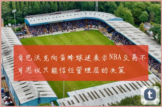 肯巴沃克向黄蜂球迷表示NBA交易不可思议只能信任管理层的决策