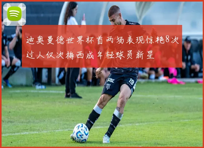 迪奥曼德世界杯首两场表现惊艳8次过人仅次梅西成年轻球员新星