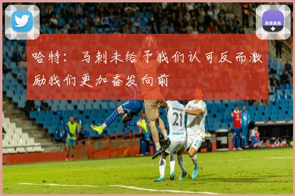哈特：马刺未给予我们认可反而激励我们更加奋发向前