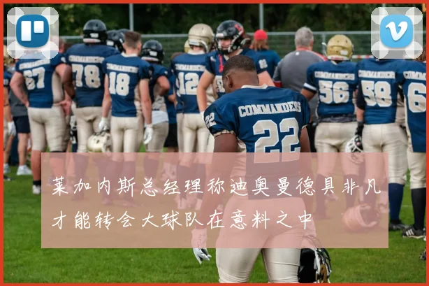莱加内斯总经理称迪奥曼德具非凡才能转会大球队在意料之中