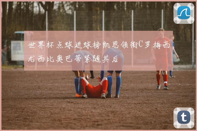 世界杯点球进球榜凯恩领衔C罗梅西尤西比奥巴蒂紧随其后